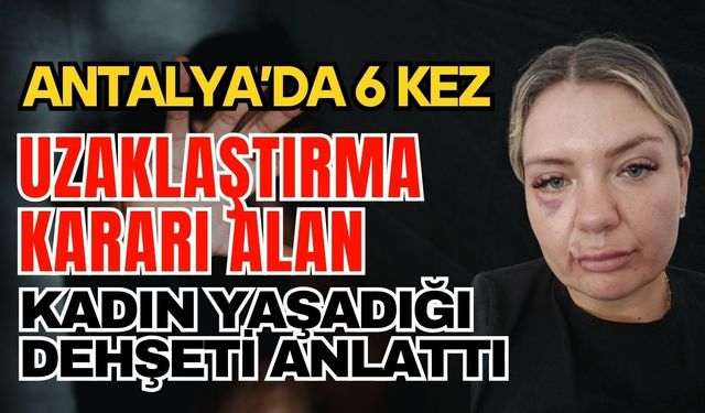 Antalya’da 6 kez uzaklaştırma kararı alan kadın yaşadığı dehşeti anlattı