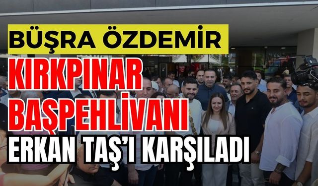 Büşra Özdemir Kırkpınar başpehlivanı Erkan Taş’ı karşıladı