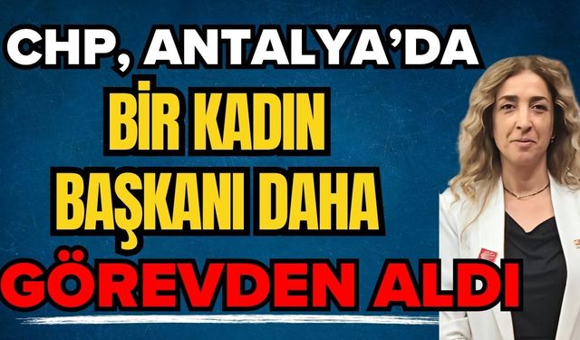 CHP, Antalya’da bir kadın başkanı daha görevden aldı