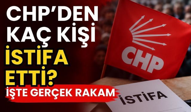 CHP’den kaç kişi istifa etti? İşte gerçek rakam
