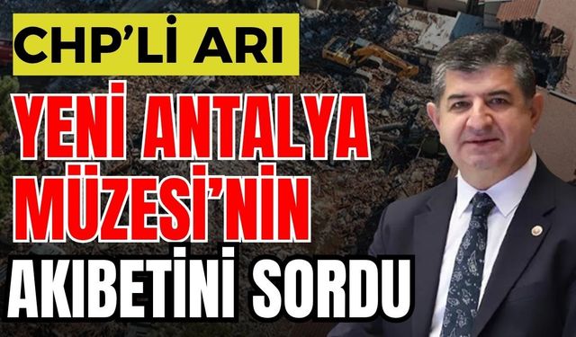 CHP’li Arı yeni Antalya Müzesi’nin akıbetini sordu