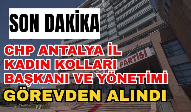 CHP Antalya İl Kadın Kolları Başkanı ve Yönetimi Görevden Alındı