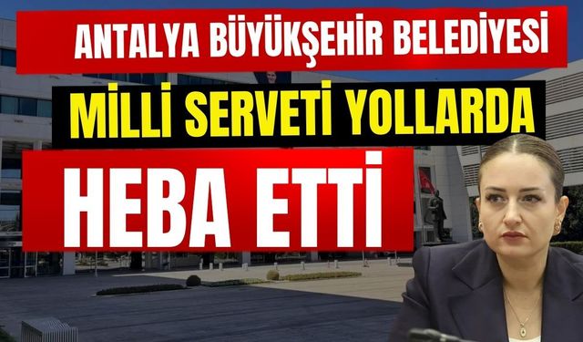 Antalya Büyükşehir Belediyesi milli serveti yollarda heba etti