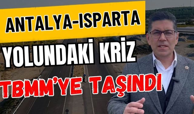 Antalya-Isparta yolundaki kriz TBMM’ye taşındı