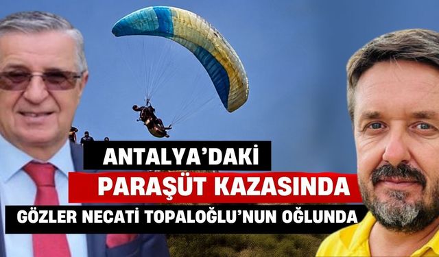 Antalya’da paraşüt kazasında gözler Necati Topaloğlu’nun oğlunda