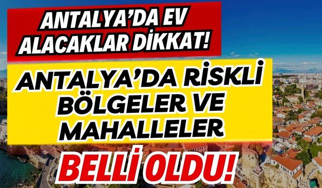 Antalya’da ev alacaklar dikkat! Antalya’da riskli bölgeler ve mahalleler belli oldu