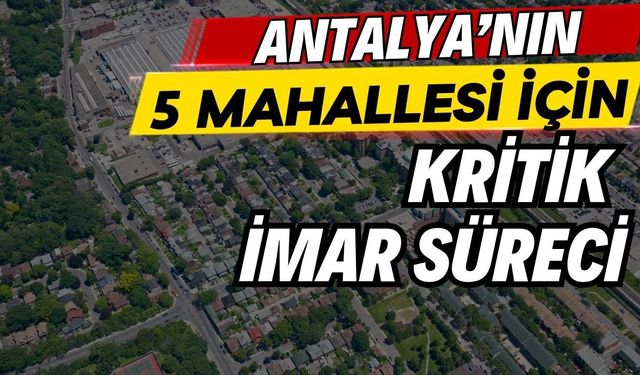 Antalya’nın 5 mahallesi için kritik imar süreci