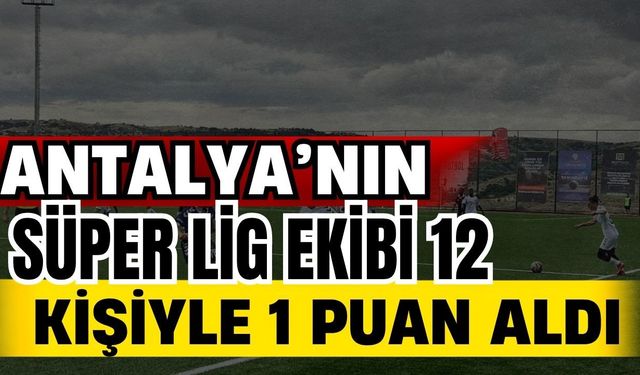 Antalya’nın Süper Lig ekibi 12 kişiyle 1 puan aldı