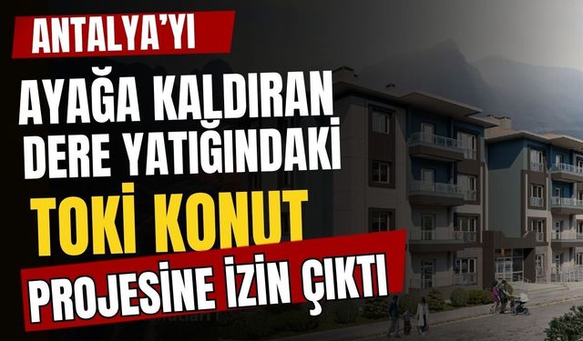 Antalya’yı ayağa kaldıran dere yatığındaki TOKİ konut projesine izin çıktı