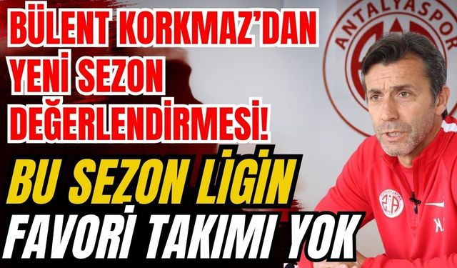 Bülent Korkmaz’dan yeni sezon değerlendirmesi... Bu sezon ligin favori takımı yok