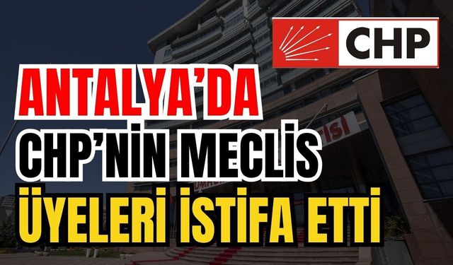 Antalya’da 17 CHP meclis üyesi istifa etti