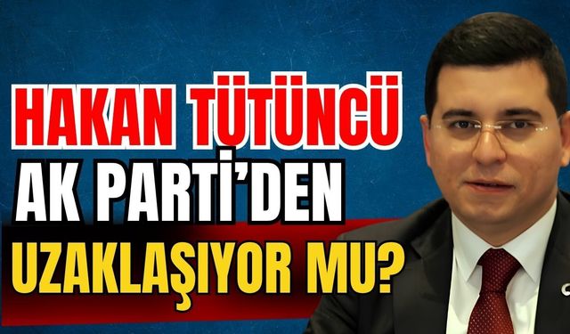 Hakan Tütüncü Ak Parti’den uzaklaşıyor mu?