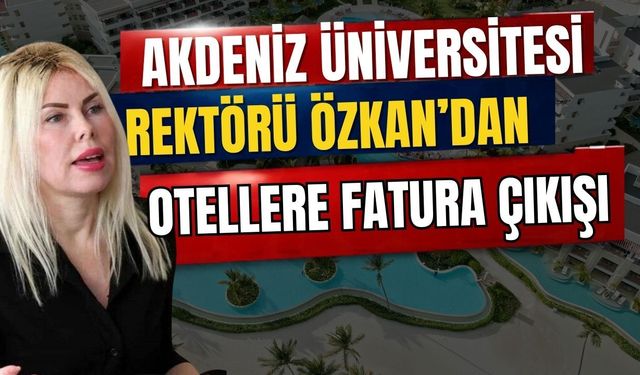 Akdeniz Üniversitesi Rektörü Özkan’dan otellere fatura çıkışı