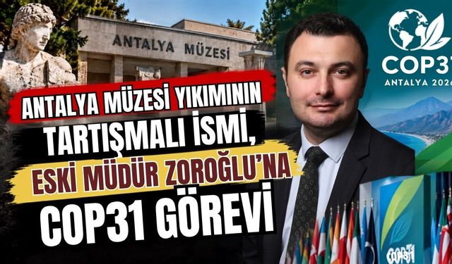Antalya Müzesi yıkımının tartışmalı ismi, eski Müdür Zoroğlu’na COP31 görevi