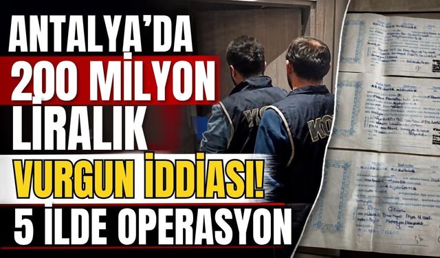 Antalya’da 200 milyon liralık vurgun iddiası! 5 ilde operasyon