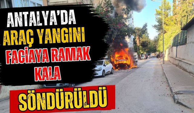 Antalya’da araç yangını faciaya ramak kala söndürüldü!