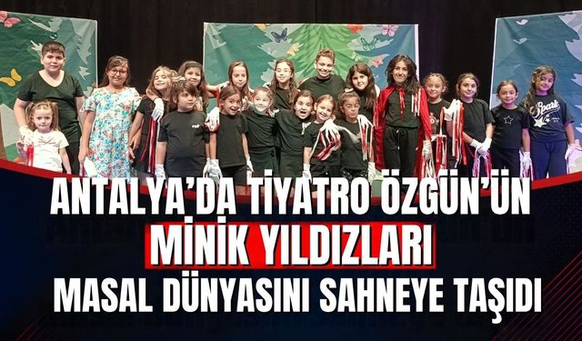 Antalya’da Tiyatro Özgün’ün minik yıldızları masal dünyasını sahneye taşıdı