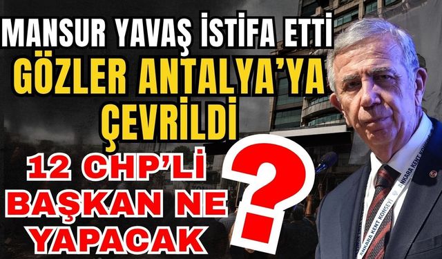 Mansur Yavaş istifa etti, gözler Antalya’ya çevrildi! 12 CHP’li başkan ne yapacak?