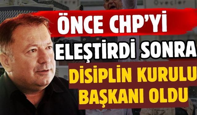 Önce CHP’yi eleştirdi, sonra Disiplin Kurulu başkanı oldu