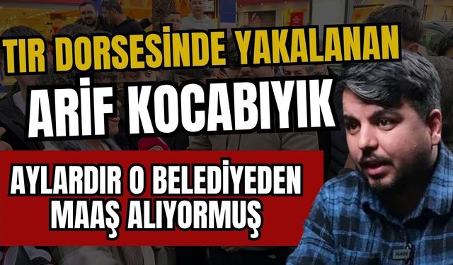 Tır dorsesinde yakalanan Arif Kocabıyık, aylardır o belediyeden maaş alıyormuş