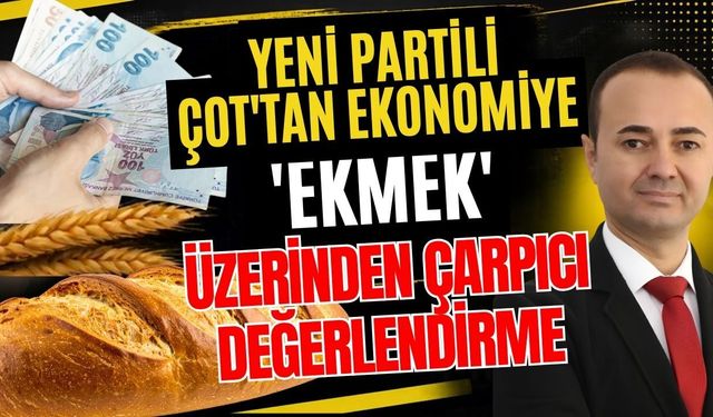 Yeni Partili Çot'tan ekonomiye 'ekmek' üzerinden çarpıcı değerlendirme
