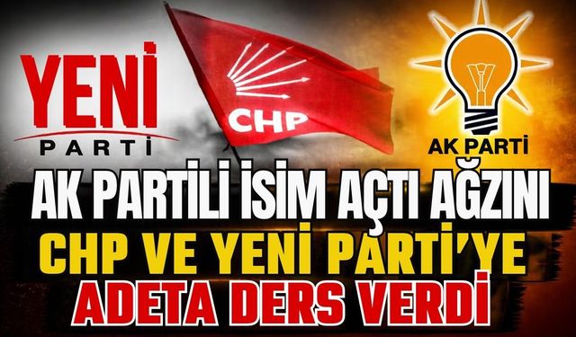 AK Partili isim açtı ağzını! CHP ve Yeni Parti’ye adeta ders verdi