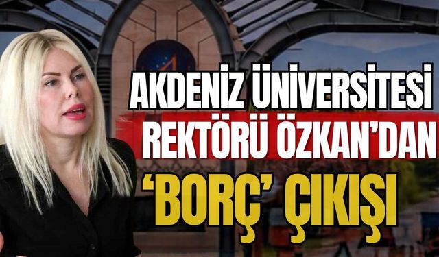 Akdeniz Üniversitesi Rektörü Özkan’dan ‘Borç’ çıkışı