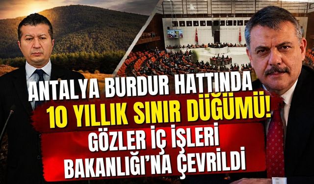 Antalya Burdur hattında 10 yıllık sınır düğümü! Gözler İç İşleri Bakanlığı’na çevrildi