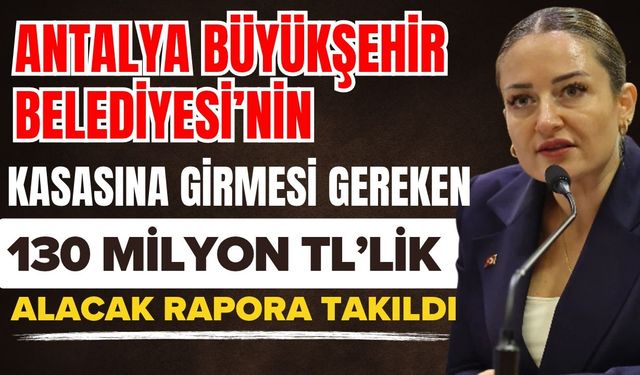 Antalya Büyükşehir Belediyesi’nin kasasına girmesi gereken 130 milyon TL’lik alacak rapora takıldı