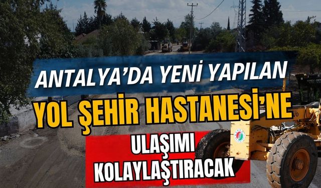Antalya’da yeni yapılan yol Şehir Hastanesi’ne ulaşımı kolaylaştıracak