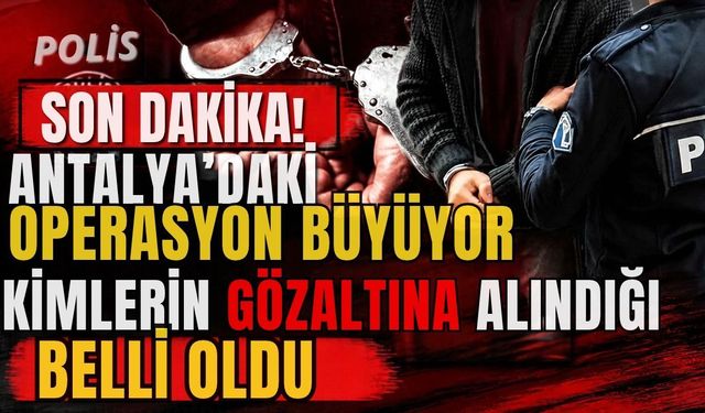 Antalya’daki operasyon büyüyor! Operasyonda kimlerin gözaltına alındığı belli oldu