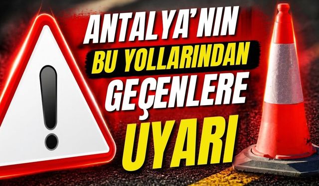 Antalya’nın bu yollarından geçenlere uyarı