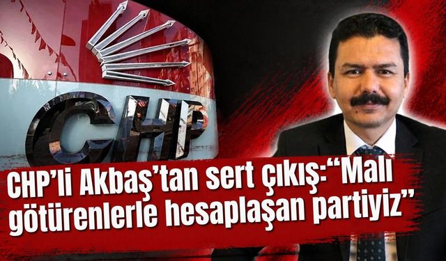 CHP’li Akbaş’tan sert çıkış: “Malı götürenlerle hesaplaşan partiyiz”