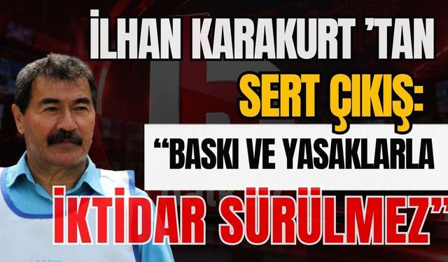 İlhan Karakurt ’tan sert çıkış: “Baskı ve yasaklarla iktidar sürülmez”