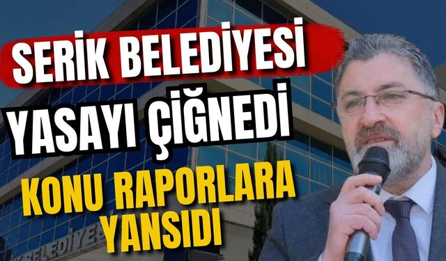 Serik Belediyesi yasayı çiğnedi! Konu raporlara yansıdı