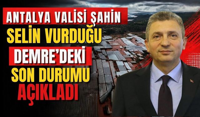 Antalya Valisi Hulusi Şahin selin vurduğu Demre'deki son durumu açıkladı