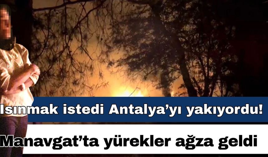 Isınmak istedi Antalya’yı yakıyordu! Manavgat’ta yürekler ağza geldi