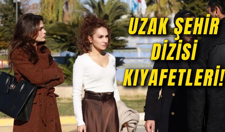 Uzak Şehir Son Bölüm Kıyafetleri: Alya, Mine ve Nare’nin Kıyafetleri Hangi Marka?
