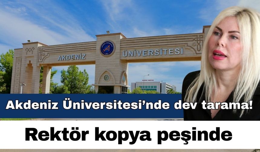 Akdeniz Üniversitesi’nde dev tarama! Rektör kopya peşinde