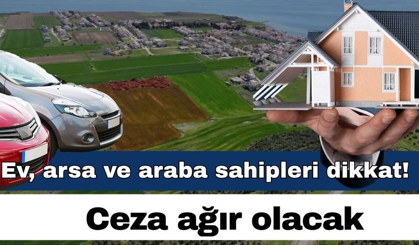 Ev, arsa ve araba sahipleri dikkat! Ceza ağır olacak