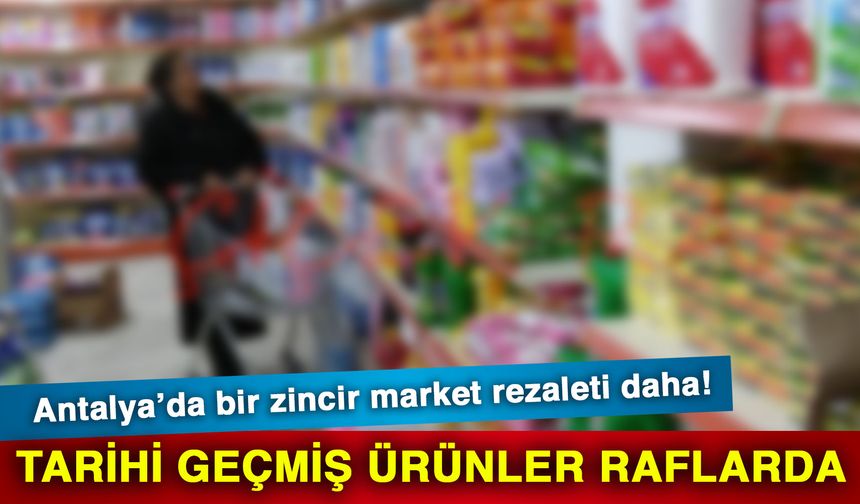 Antalya’da bir zincir market rezaleti daha! Tarihi geçmiş ürünler raflarda