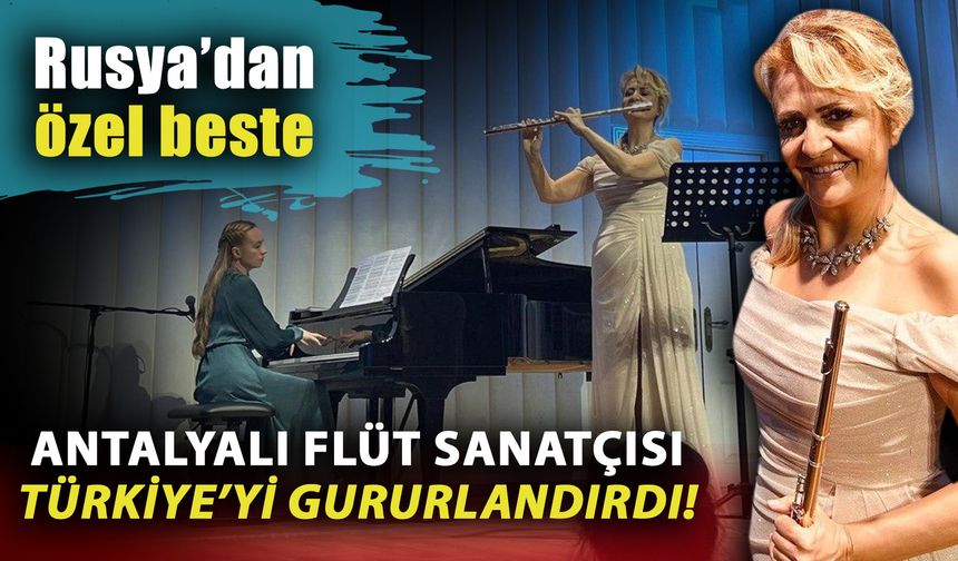 Antalyalı Flüt sanatçısı Türkiye’yi gururlandırdı! Rusya’dan özel beste