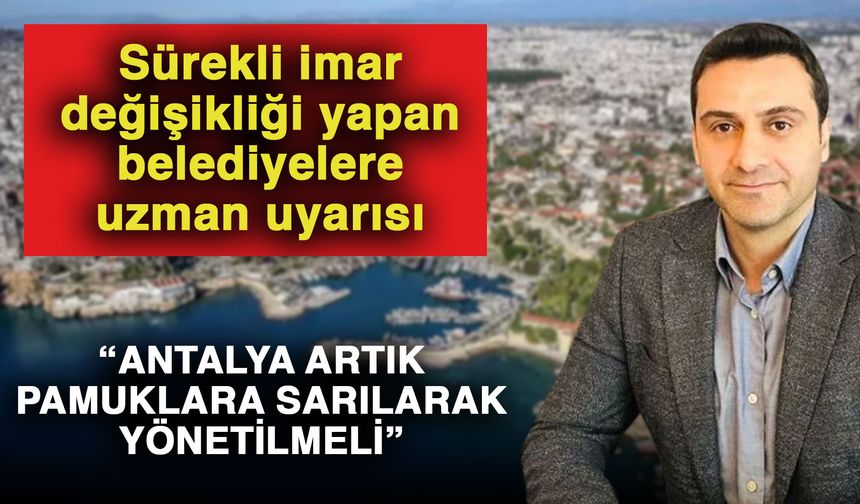 Sürekli imar değişikliği yapan belediyelere uzman uyarısı “Antalya artık pamuklara sarılarak yönetilmeli”