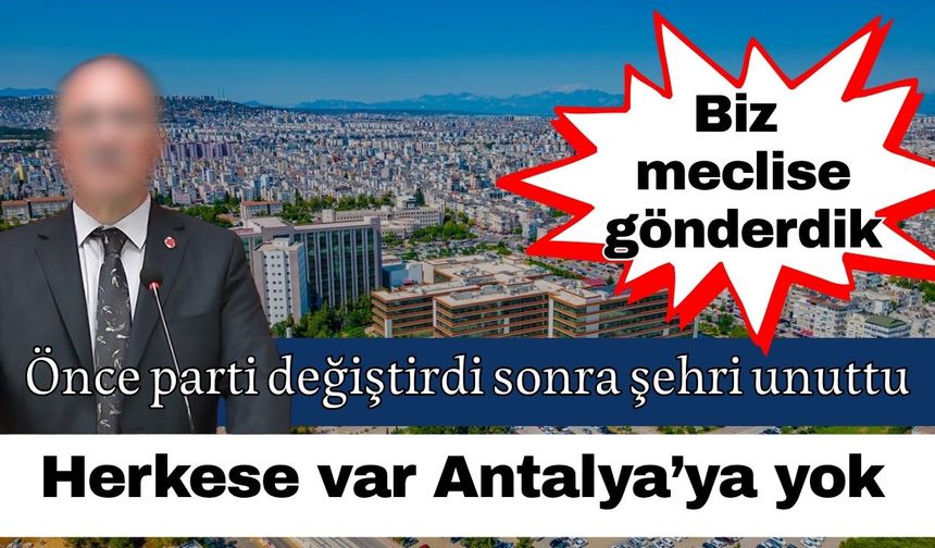 Önce parti değiştirdi sonra şehri unuttu! Herkese var Antalya’ya yok