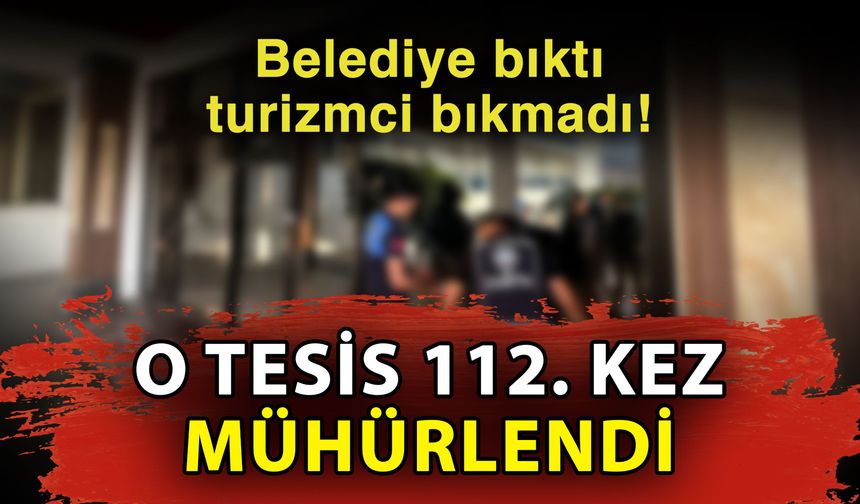 Belediye bıktı turizmci bıkmadı! O tesis 112. kez mühürlendi