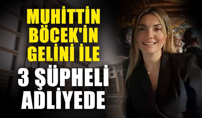 Muhittin Böcek'in gelini ile 3 şüpheli adliyede