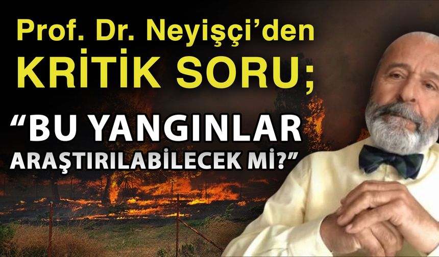 Prof. Dr. Neyişçi’den kritik soru; “Bu yangınlar araştırılabilecek mi?”