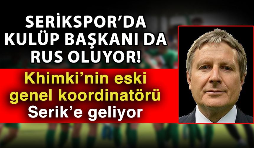 Serikspor’da kulüp başkanı da Rus oluyor! Khimki’nin eski genel koordinatörü Serik’e geliyor