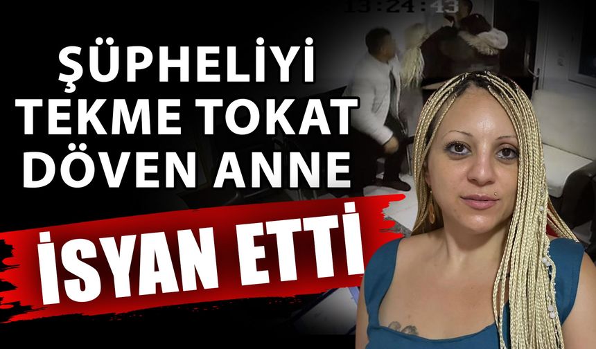Şüpheliyi tekme tokat döven anne isyan etti
