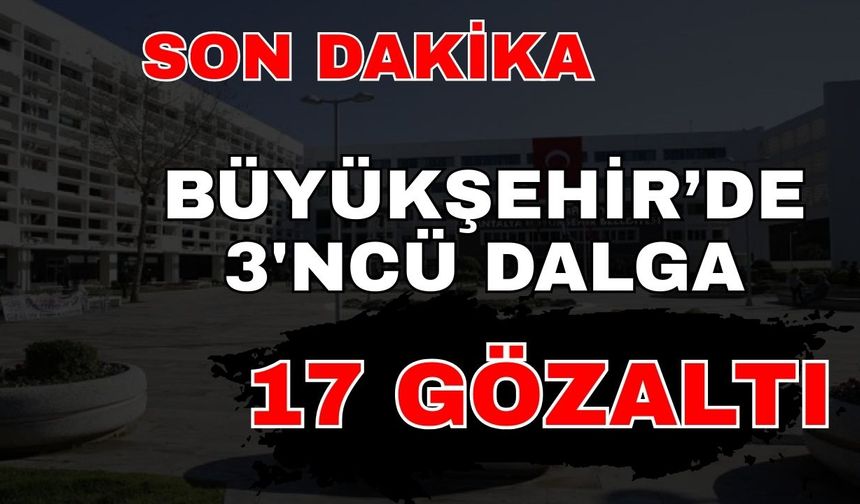 Büyükşehir Belediyesi’nde üçüncü dalga 17 gözaltı